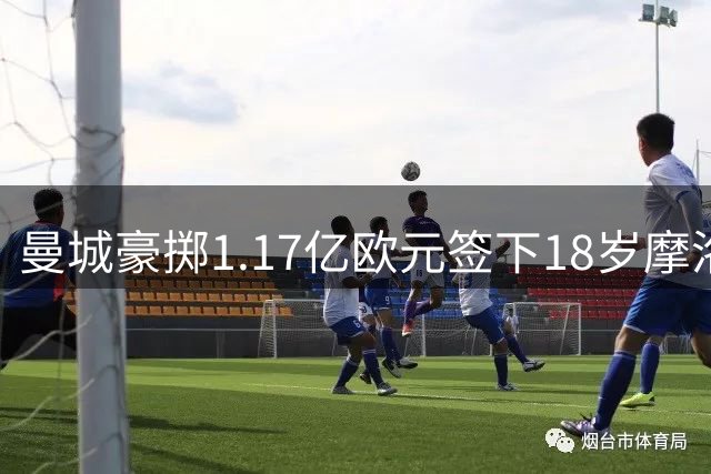 曼城豪掷1.17亿欧元签下18岁摩洛哥新星布瓦迪