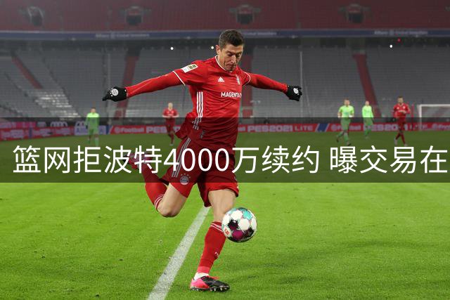 篮网拒波特4000万续约 曝交易在即 湖人小里或成筹码